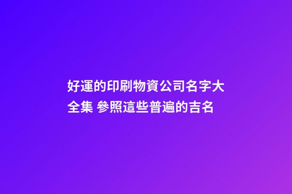 好運的印刷物資公司名字大全集 參照這些普遍的吉名-第1張-公司起名-玄機派